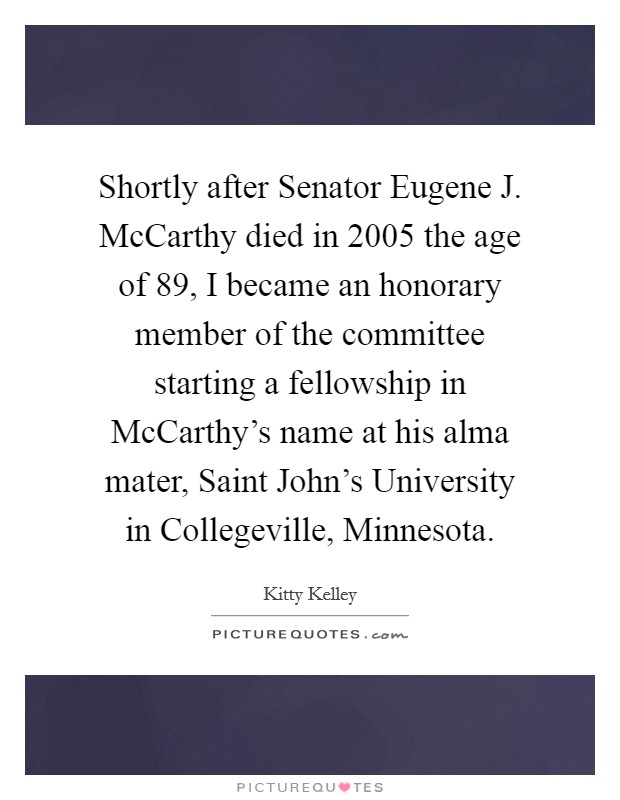 Shortly after Senator Eugene J. McCarthy died in 2005 the age of 89, I became an honorary member of the committee starting a fellowship in McCarthy's name at his alma mater, Saint John's University in Collegeville, Minnesota. Picture Quote #1