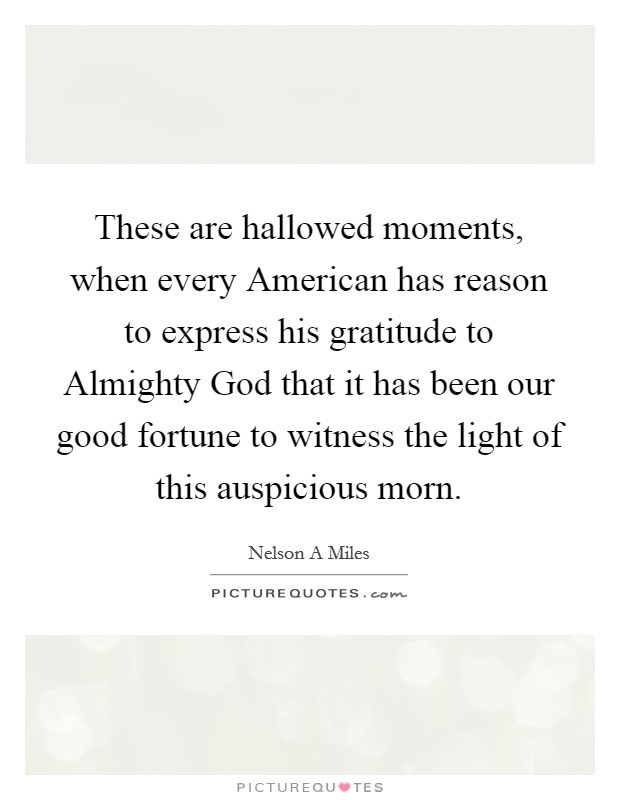 These are hallowed moments, when every American has reason to express his gratitude to Almighty God that it has been our good fortune to witness the light of this auspicious morn. Picture Quote #1