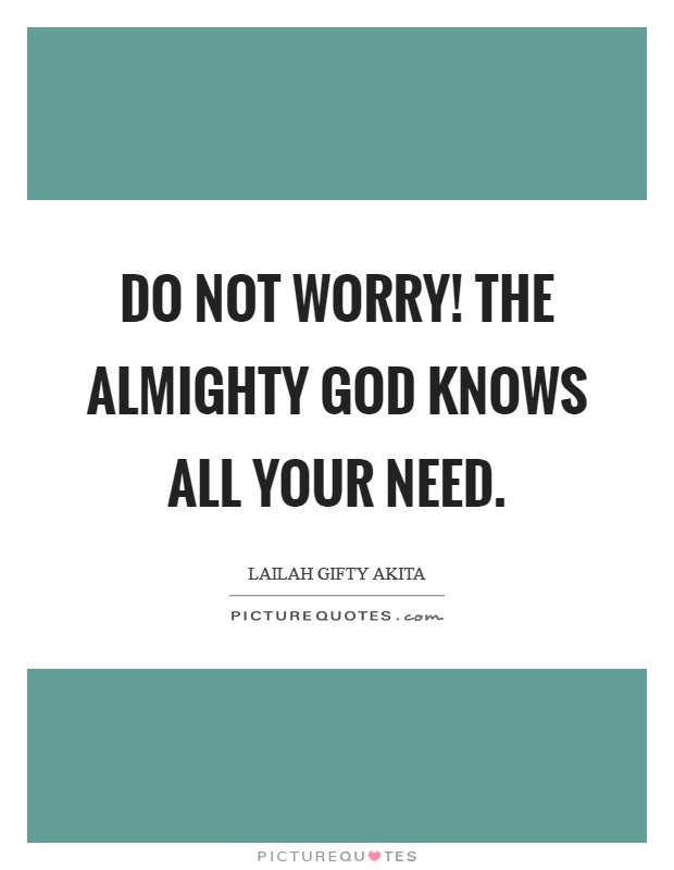 Do not worry! The Almighty God knows all your need. Picture Quote #1