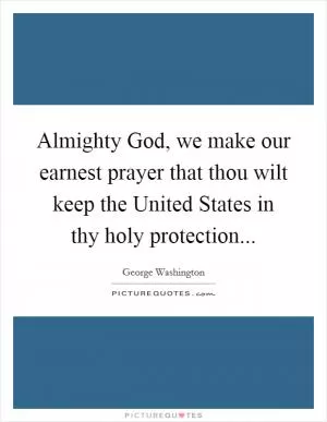 Almighty God, we make our earnest prayer that thou wilt keep the United States in thy holy protection Picture Quote #1
