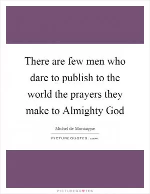 There are few men who dare to publish to the world the prayers they make to Almighty God Picture Quote #1
