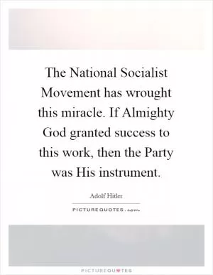 The National Socialist Movement has wrought this miracle. If Almighty God granted success to this work, then the Party was His instrument Picture Quote #1