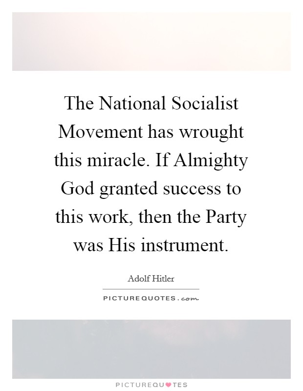 The National Socialist Movement has wrought this miracle. If Almighty God granted success to this work, then the Party was His instrument. Picture Quote #1
