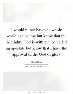 I would rather have the whole world against me but know that the Almighty God is with me, be called an apostate but know that I have the approval of the God of glory Picture Quote #1