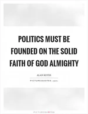 Politics must be founded on the solid faith of God almighty Picture Quote #1