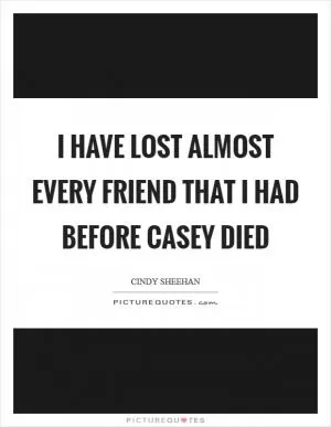 I have lost almost every friend that I had before Casey died Picture Quote #1