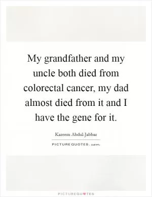 My grandfather and my uncle both died from colorectal cancer, my dad almost died from it and I have the gene for it Picture Quote #1