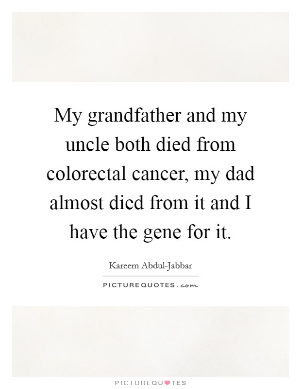 My grandfather and my uncle both died from colorectal cancer, my dad almost died from it and I have the gene for it. Picture Quote #1