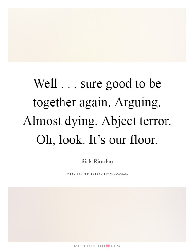 Well . . . sure good to be together again. Arguing. Almost dying. Abject terror. Oh, look. It's our floor. Picture Quote #1