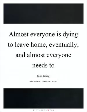 Almost everyone is dying to leave home, eventually; and almost everyone needs to Picture Quote #1