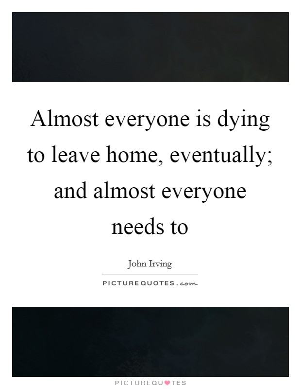 Almost everyone is dying to leave home, eventually; and almost everyone needs to Picture Quote #1