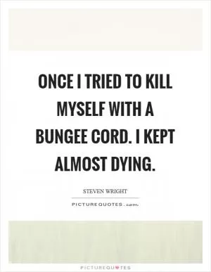 Once I tried to kill myself with a bungee cord. I kept almost dying Picture Quote #1