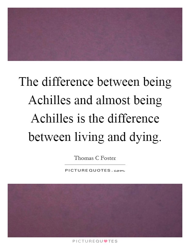 The difference between being Achilles and almost being Achilles is the difference between living and dying. Picture Quote #1