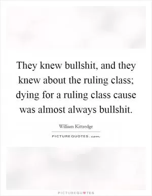 They knew bullshit, and they knew about the ruling class; dying for a ruling class cause was almost always bullshit Picture Quote #1