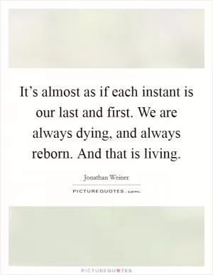 It’s almost as if each instant is our last and first. We are always dying, and always reborn. And that is living Picture Quote #1