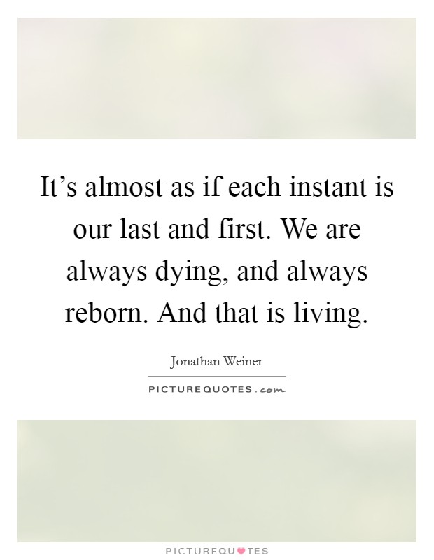 It's almost as if each instant is our last and first. We are always dying, and always reborn. And that is living. Picture Quote #1