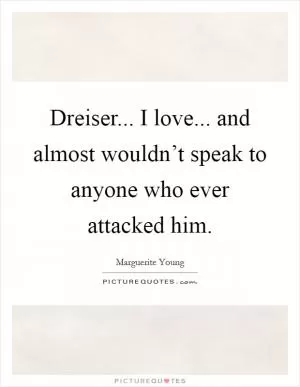 Dreiser... I love... and almost wouldn’t speak to anyone who ever attacked him Picture Quote #1