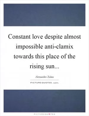Constant love despite almost impossible anti-clamix towards this place of the rising sun Picture Quote #1