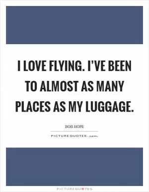 I love flying. I’ve been to almost as many places as my luggage Picture Quote #1