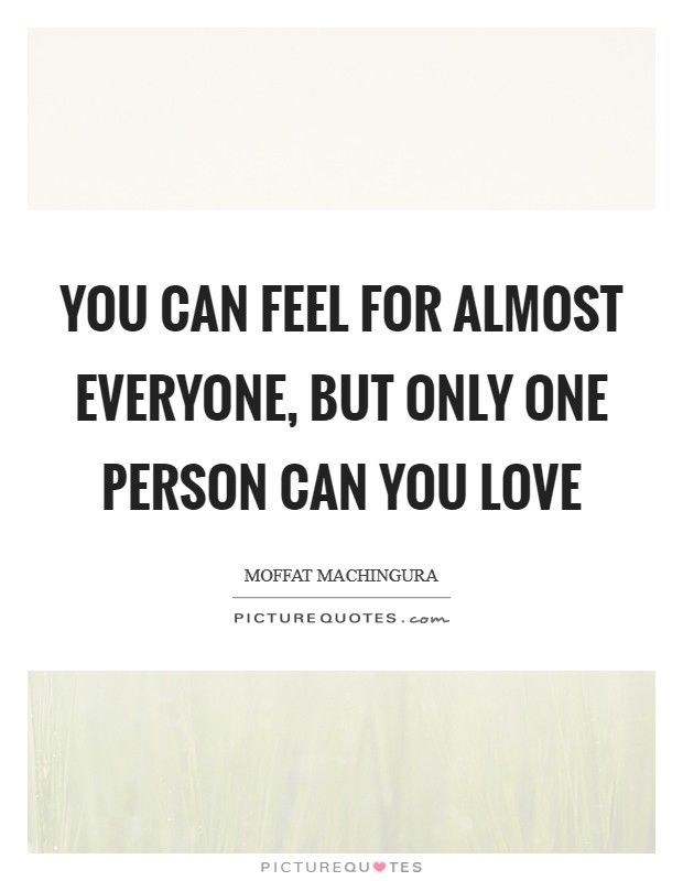 You can feel for almost everyone, but only one person can you love Picture Quote #1