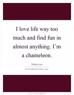 I love life way too much and find fun in almost anything. I’m a chameleon Picture Quote #1