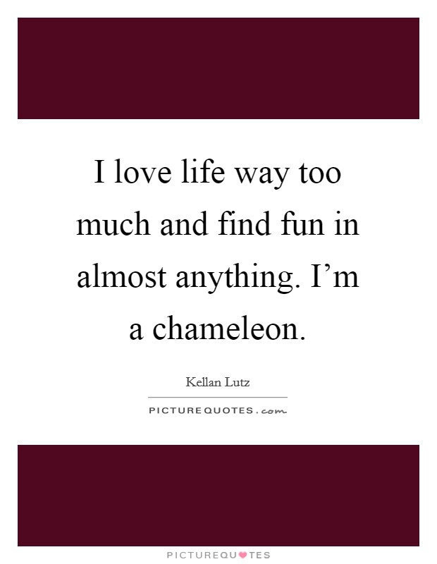 I love life way too much and find fun in almost anything. I'm a chameleon. Picture Quote #1