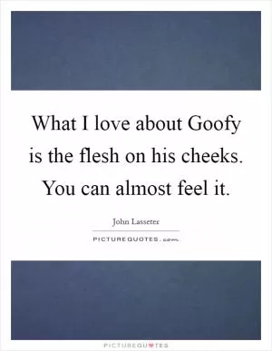 What I love about Goofy is the flesh on his cheeks. You can almost feel it Picture Quote #1