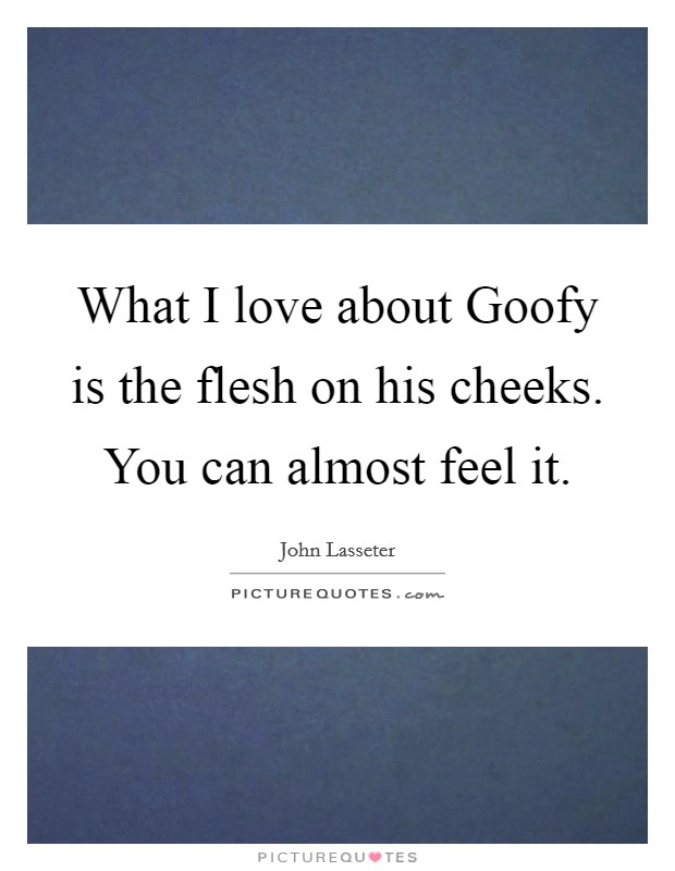 What I love about Goofy is the flesh on his cheeks. You can almost feel it. Picture Quote #1