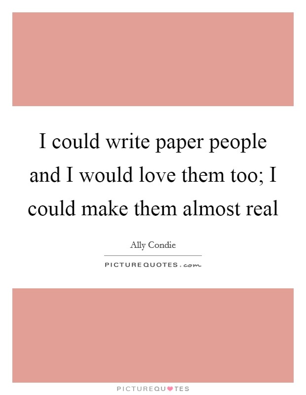 I could write paper people and I would love them too; I could make them almost real Picture Quote #1