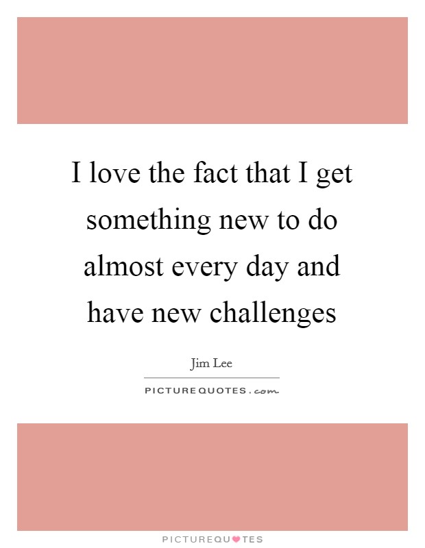 I love the fact that I get something new to do almost every day and have new challenges Picture Quote #1