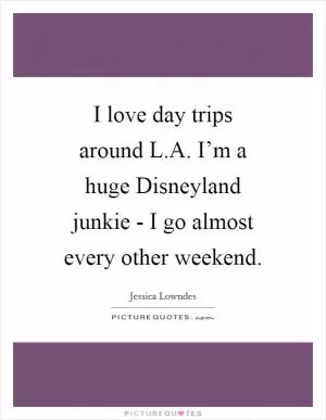 I love day trips around L.A. I’m a huge Disneyland junkie - I go almost every other weekend Picture Quote #1
