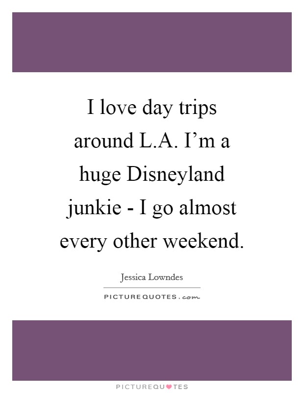 I love day trips around L.A. I'm a huge Disneyland junkie - I go almost every other weekend. Picture Quote #1
