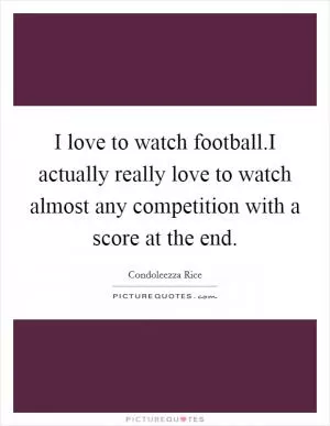 I love to watch football.I actually really love to watch almost any competition with a score at the end Picture Quote #1