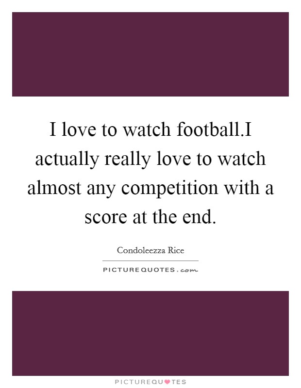 I love to watch football.I actually really love to watch almost any competition with a score at the end. Picture Quote #1