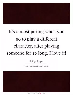 It’s almost jarring when you go to play a different character, after playing someone for so long. I love it! Picture Quote #1