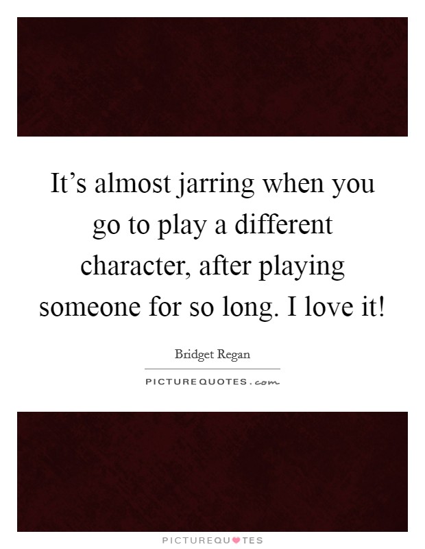 It's almost jarring when you go to play a different character, after playing someone for so long. I love it! Picture Quote #1