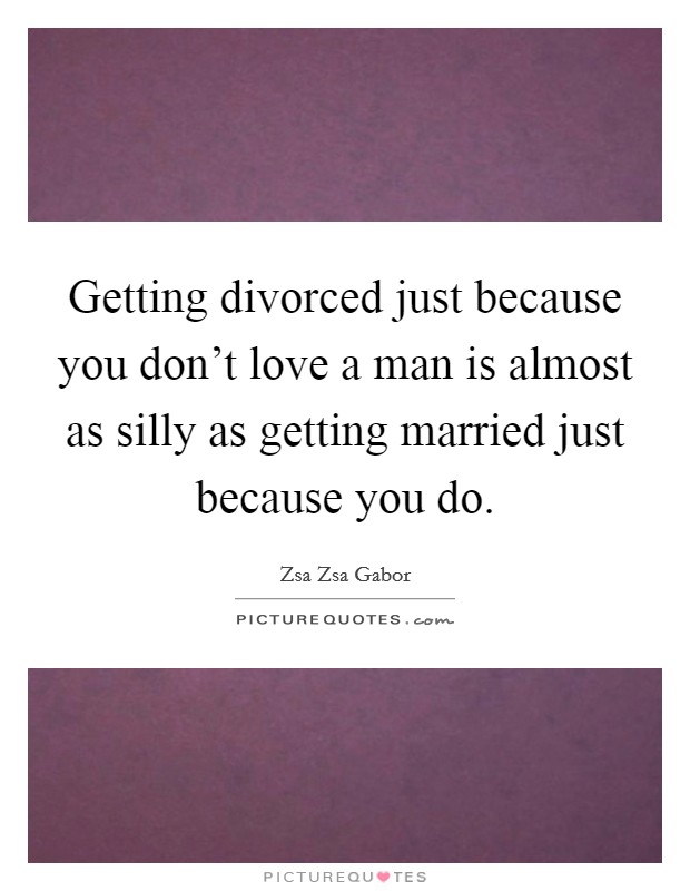 Getting divorced just because you don't love a man is almost as silly as getting married just because you do. Picture Quote #1