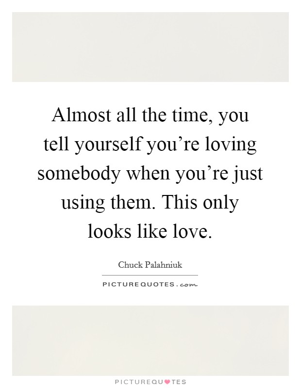 Almost all the time, you tell yourself you're loving somebody when you're just using them. This only looks like love. Picture Quote #1