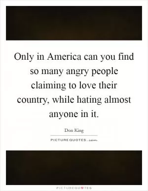 Only in America can you find so many angry people claiming to love their country, while hating almost anyone in it Picture Quote #1