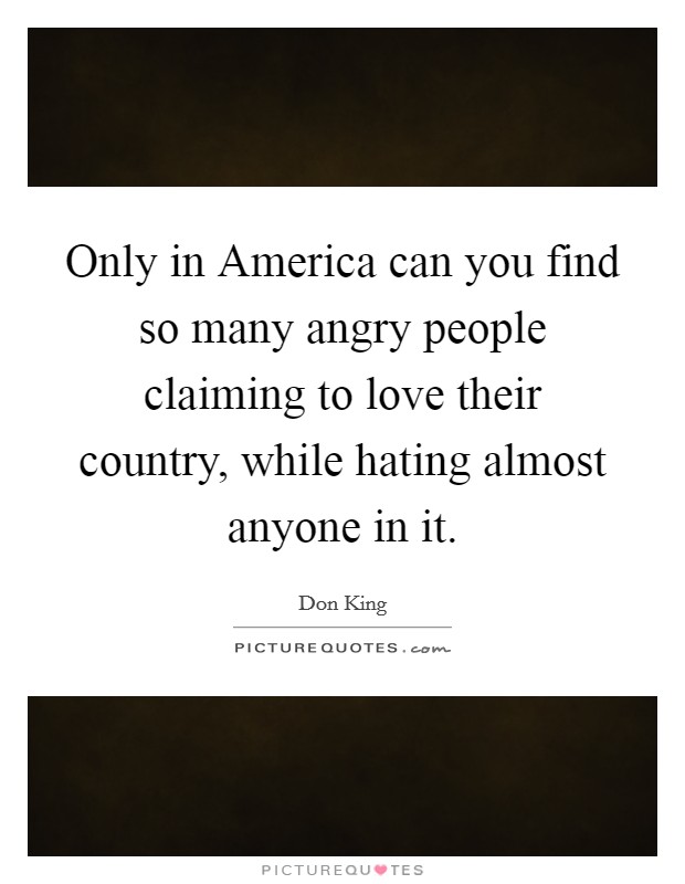 Only in America can you find so many angry people claiming to love their country, while hating almost anyone in it. Picture Quote #1