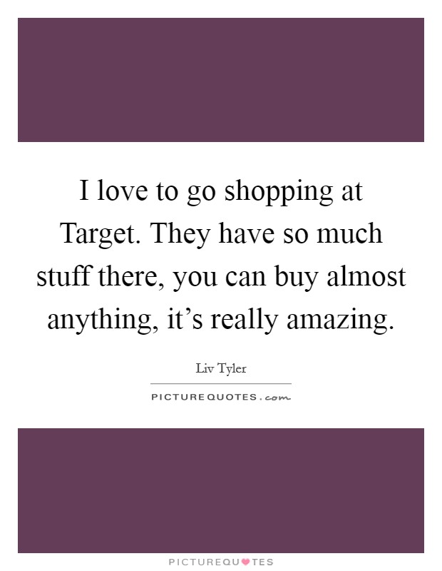 I love to go shopping at Target. They have so much stuff there, you can buy almost anything, it's really amazing. Picture Quote #1