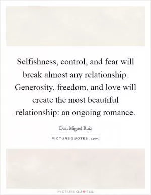 Selfishness, control, and fear will break almost any relationship. Generosity, freedom, and love will create the most beautiful relationship: an ongoing romance Picture Quote #1