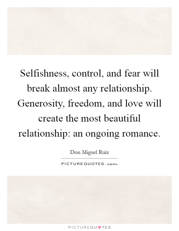 Selfishness, control, and fear will break almost any relationship. Generosity, freedom, and love will create the most beautiful relationship: an ongoing romance. Picture Quote #1