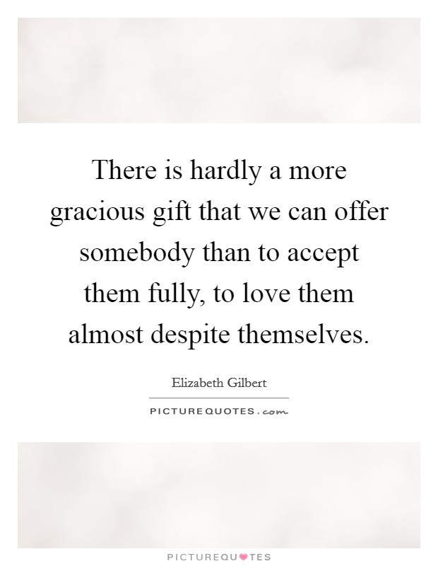 There is hardly a more gracious gift that we can offer somebody than to accept them fully, to love them almost despite themselves. Picture Quote #1
