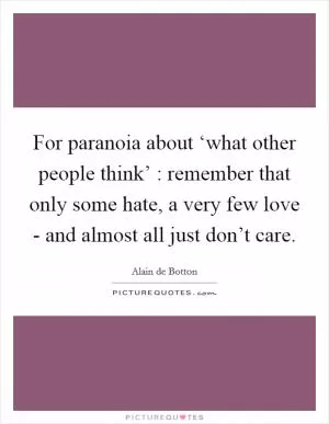 For paranoia about ‘what other people think’ : remember that only some hate, a very few love - and almost all just don’t care Picture Quote #1