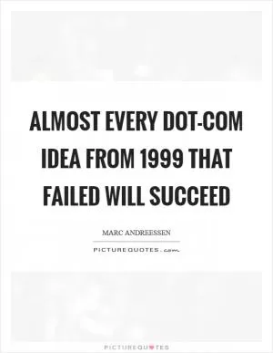 Almost every dot-com idea from 1999 that failed will succeed Picture Quote #1