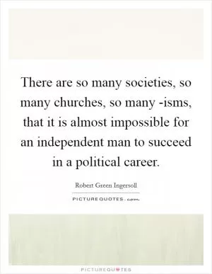 There are so many societies, so many churches, so many -isms, that it is almost impossible for an independent man to succeed in a political career Picture Quote #1