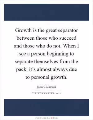 Growth is the great separator between those who succeed and those who do not. When I see a person beginning to separate themselves from the pack, it’s almost always due to personal growth Picture Quote #1