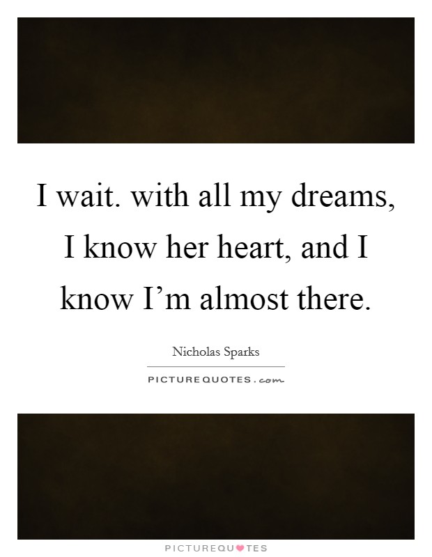 I wait. with all my dreams, I know her heart, and I know I'm almost there. Picture Quote #1