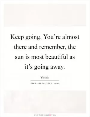 Keep going. You’re almost there and remember, the sun is most beautiful as it’s going away Picture Quote #1